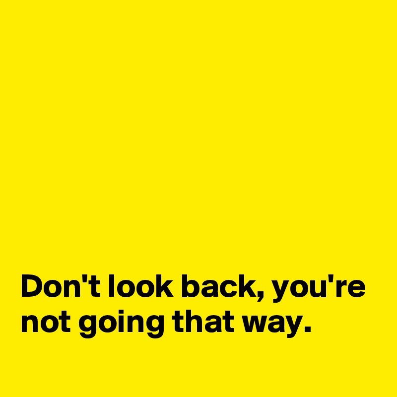 






Don't look back, you're not going that way.