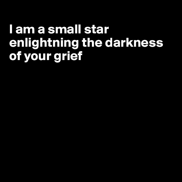 
I am a small star enlightning the darkness of your grief








