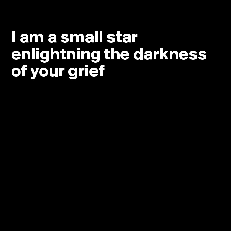 
I am a small star enlightning the darkness of your grief







