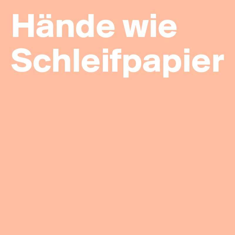 Hände wie
Schleifpapier



