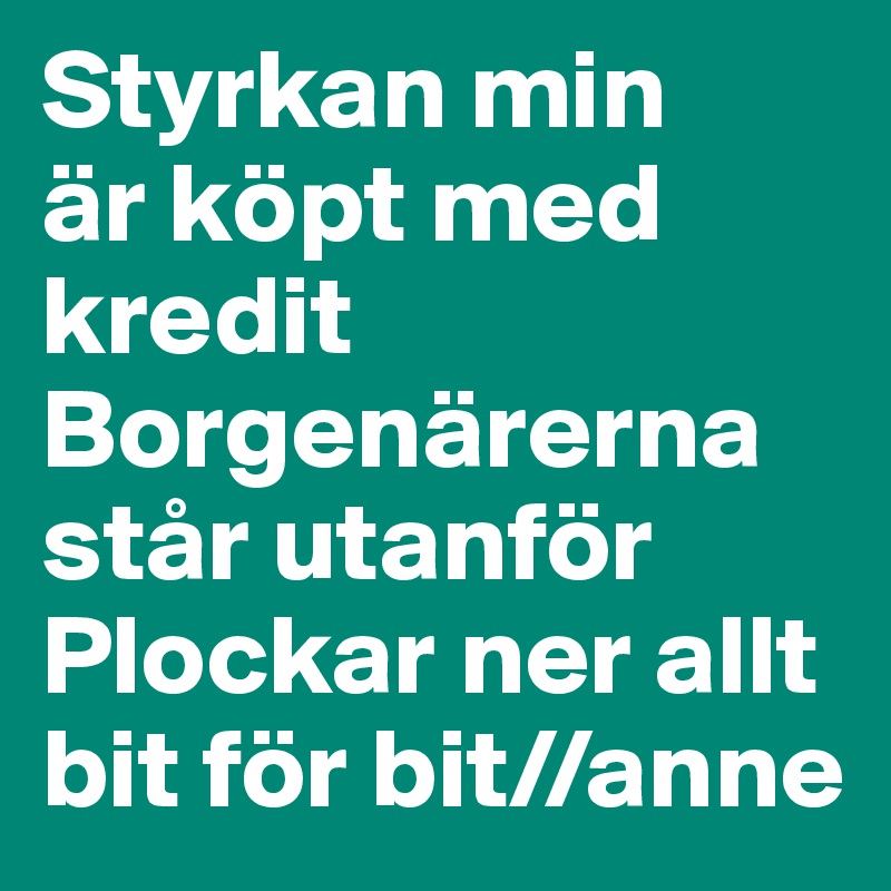 Styrkan min
är köpt med kredit
Borgenärerna står utanför
Plockar ner allt
bit för bit//anne