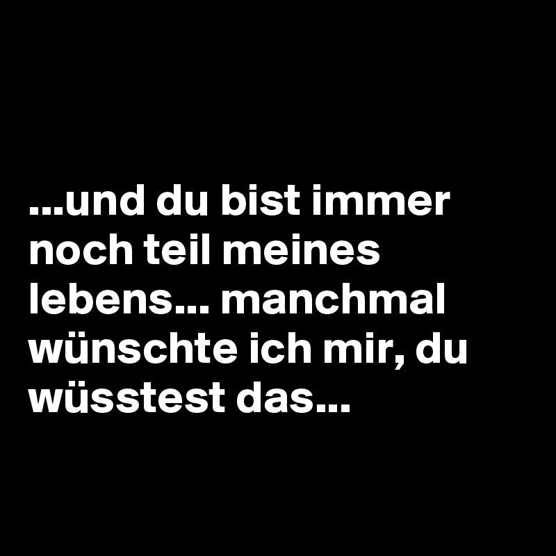 


...und du bist immer noch teil meines lebens... manchmal wünschte ich mir, du wüsstest das...

