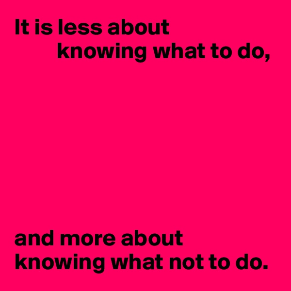 It is less about 
         knowing what to do,







and more about knowing what not to do.