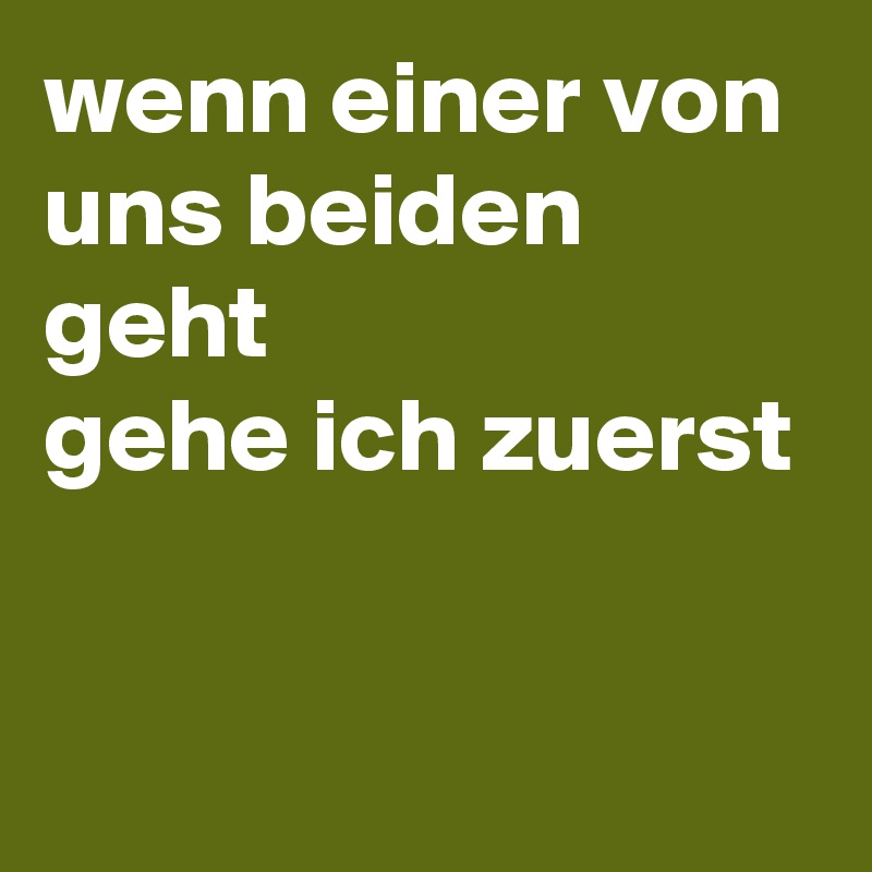 wenn einer von uns beiden geht
gehe ich zuerst

