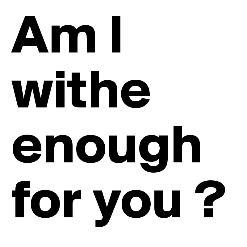 Am I withe enough for you ?