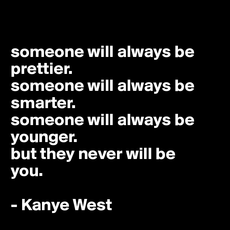 someone will always be prettier. someone will always be smarter ...