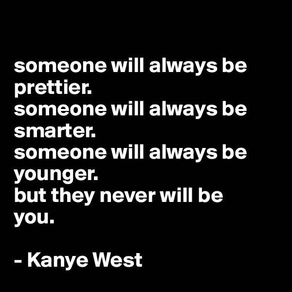 

someone will always be prettier.
someone will always be smarter.
someone will always be younger.
but they never will be 
you.

- Kanye West