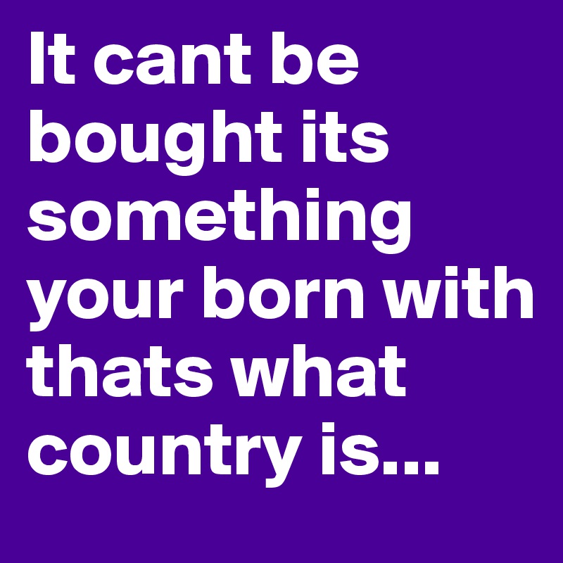 It cant be bought its something your born with thats what country is...