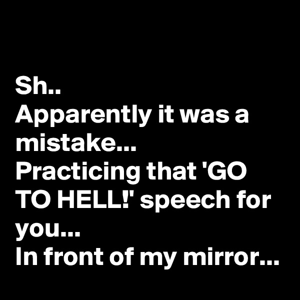 

Sh..
Apparently it was a mistake... 
Practicing that 'GO TO HELL!' speech for you...
In front of my mirror...