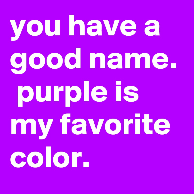 you have a good name.  purple is my favorite color.