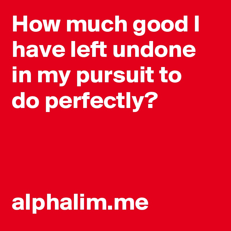 How much good I have left undone in my pursuit to do perfectly?



alphalim.me