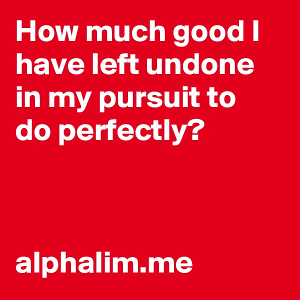 How much good I have left undone in my pursuit to do perfectly?



alphalim.me
