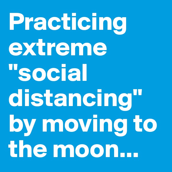 Practicing extreme "social distancing" by moving to the moon...
