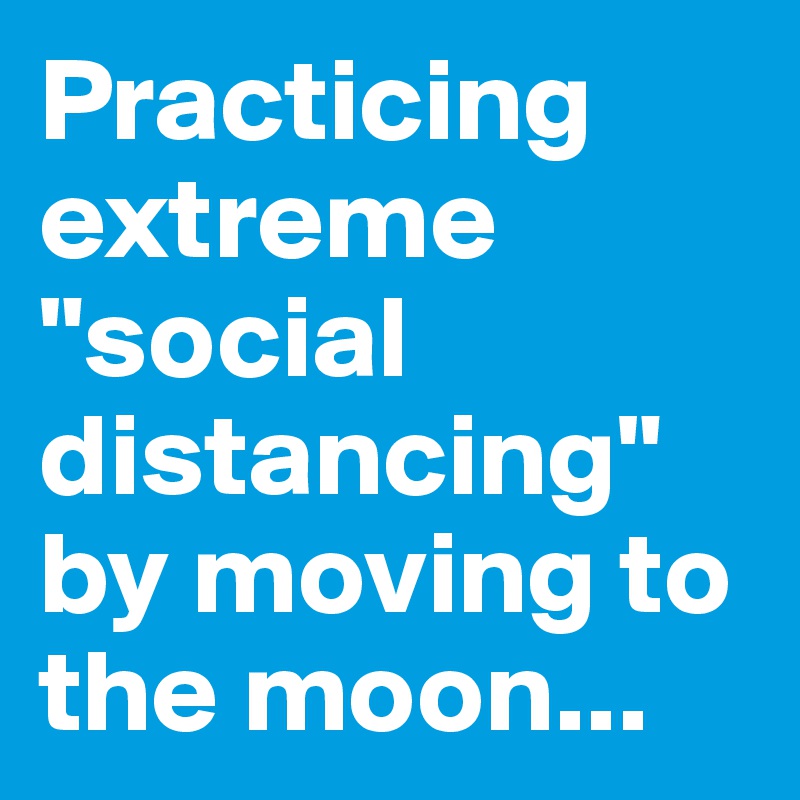Practicing extreme "social distancing" by moving to the moon...