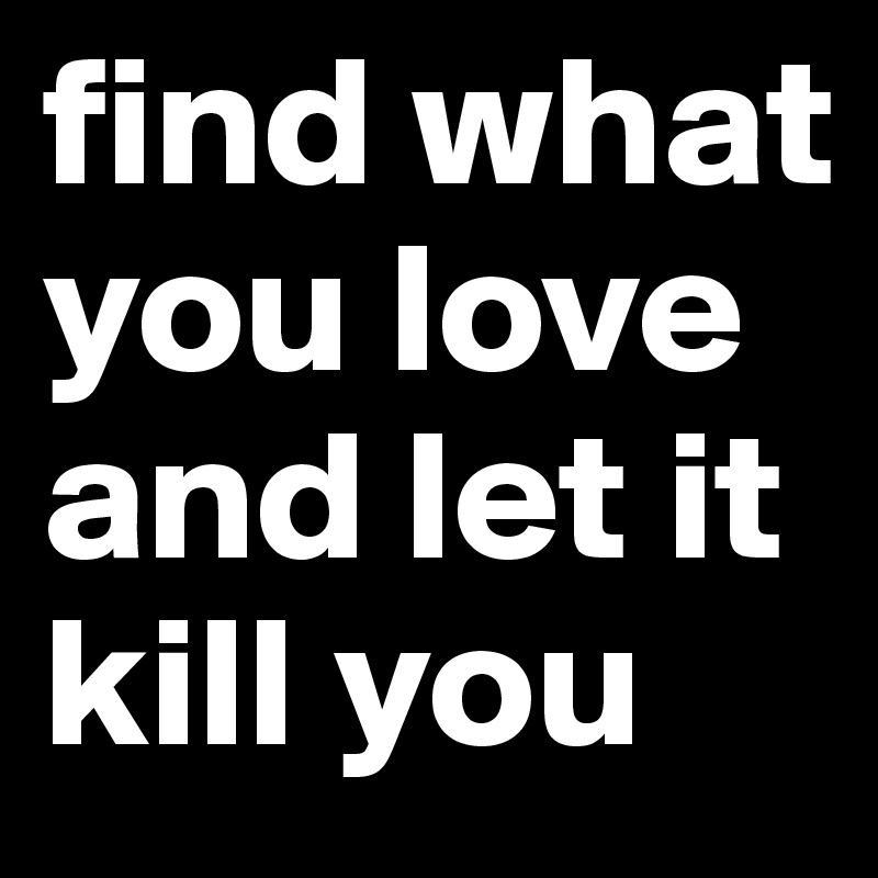 find what you love and let it kill you