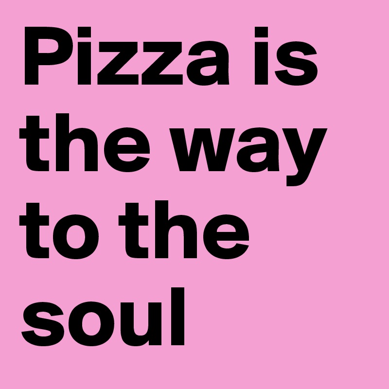 Pizza is the way to the soul