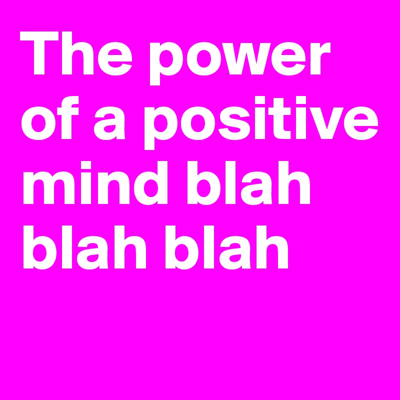 The power of a positive mind blah blah blah
