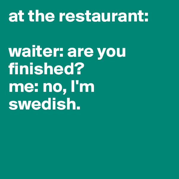 at the restaurant: 

waiter: are you finished?
me: no, I'm swedish.


