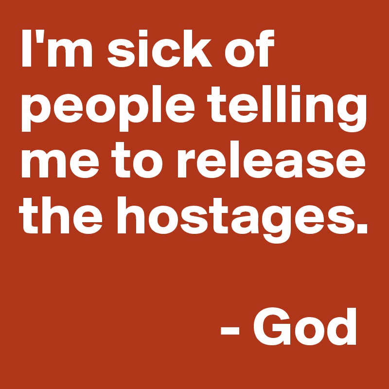 I'm sick of people telling me to release the hostages.

                  - God