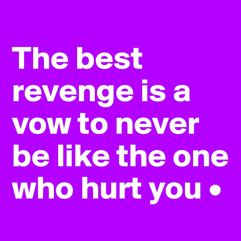 
The best revenge is a vow to never be like the one who hurt you •