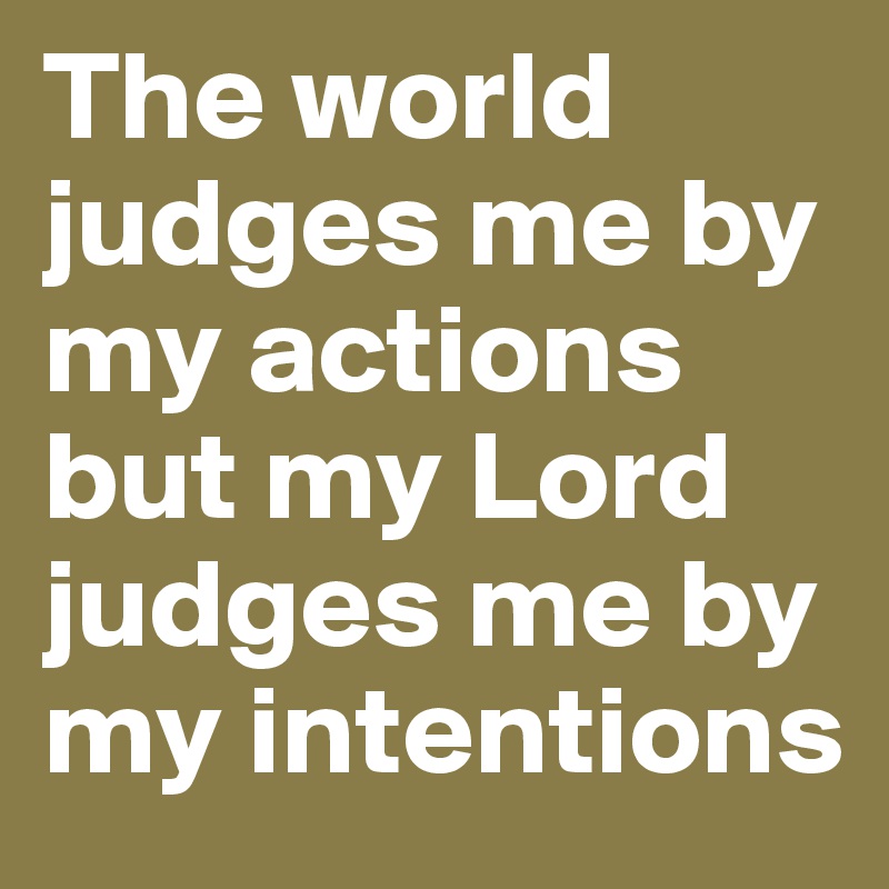 The world judges me by my actions but my Lord judges me by my intentions