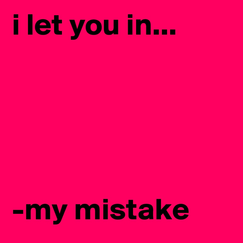 i let you in...





-my mistake