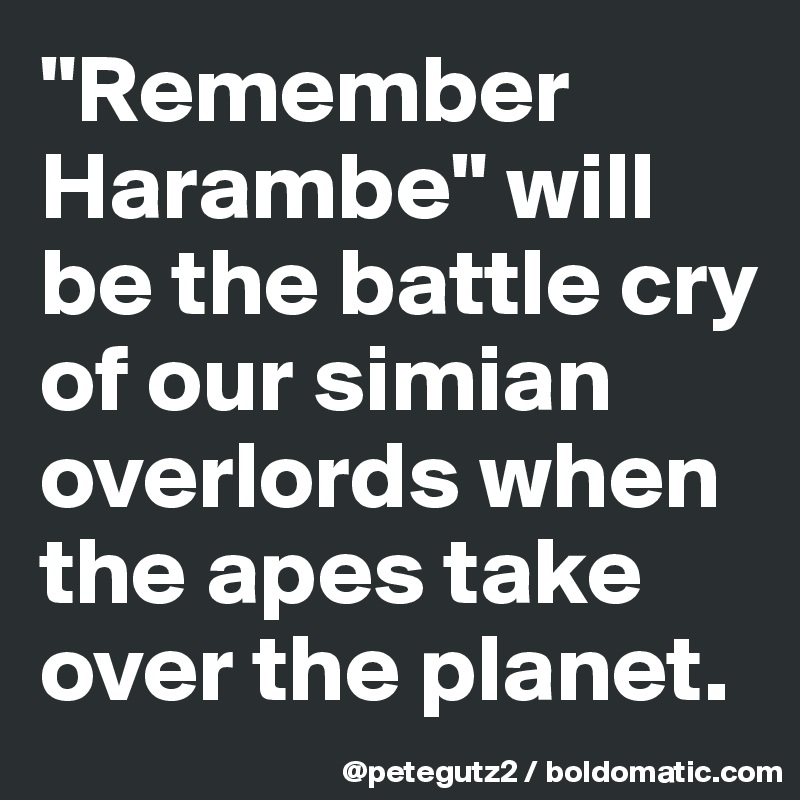 "Remember Harambe" will be the battle cry of our simian overlords when the apes take over the planet.