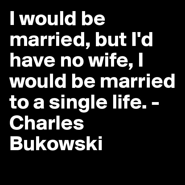 I would be married, but I'd have no wife, I would be married to a single life. - Charles Bukowski