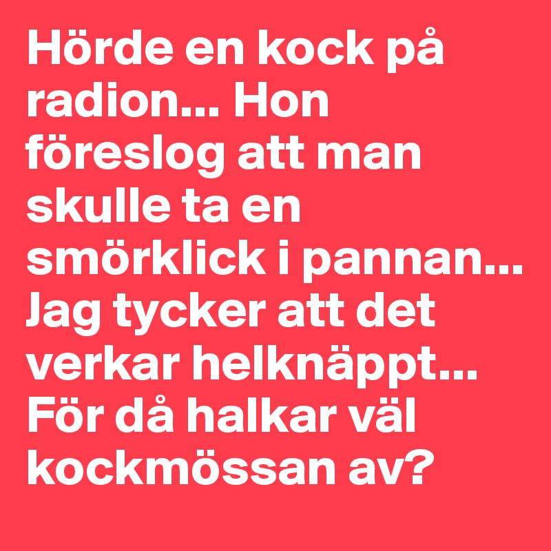 Hörde en kock på radion... Hon föreslog att man skulle ta en smörklick i pannan... Jag tycker att det verkar helknäppt... För då halkar väl kockmössan av?