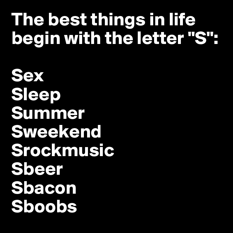 The best things in life begin with the letter "S":

Sex
Sleep
Summer
Sweekend
Srockmusic
Sbeer
Sbacon
Sboobs