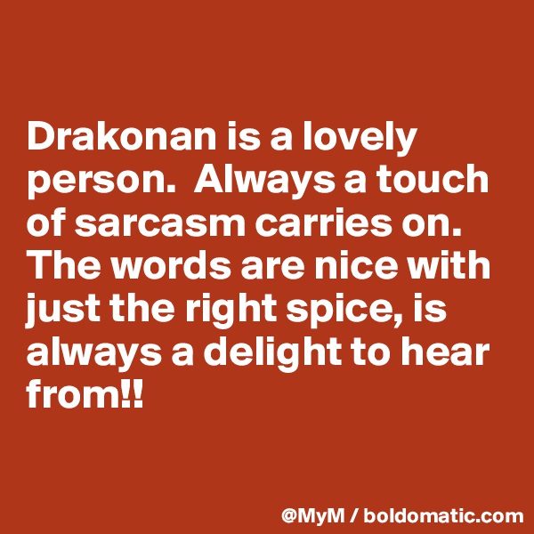 

Drakonan is a lovely person.  Always a touch of sarcasm carries on.  The words are nice with just the right spice, is always a delight to hear from!!


