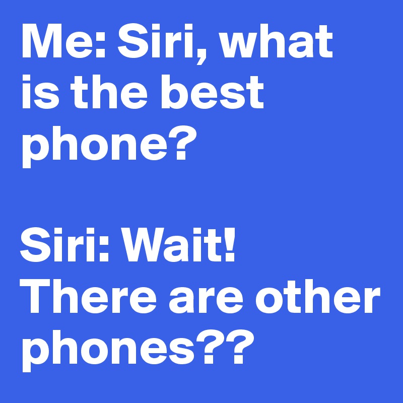 Me: Siri, what is the best phone?

Siri: Wait! There are other phones??