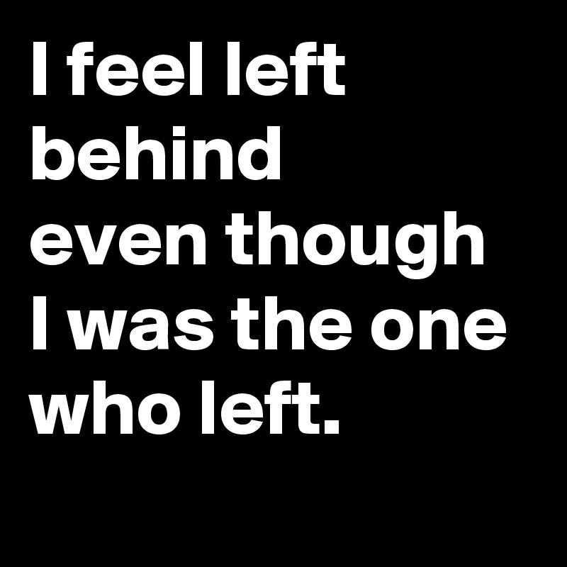I feel left behind
even though I was the one who left.
