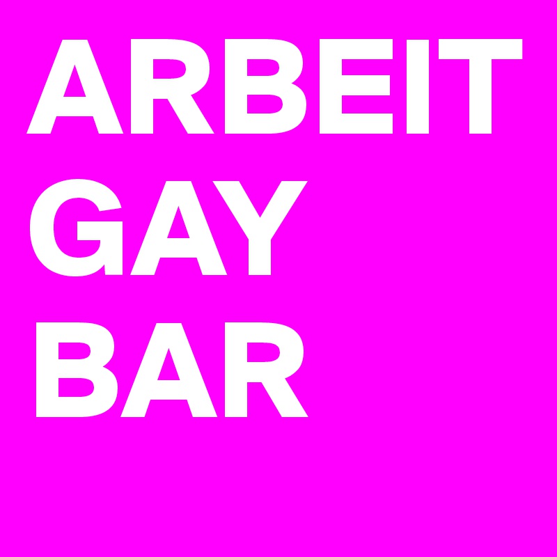 ARBEIT
GAY
BAR