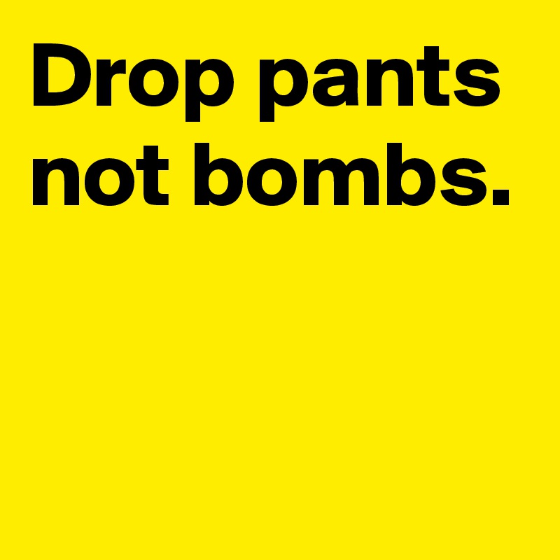 Drop pants
not bombs.


