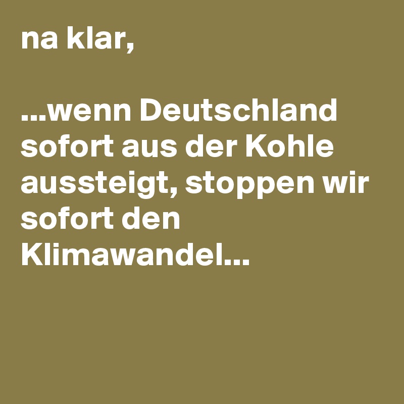 na klar,

...wenn Deutschland sofort aus der Kohle aussteigt, stoppen wir sofort den Klimawandel...


