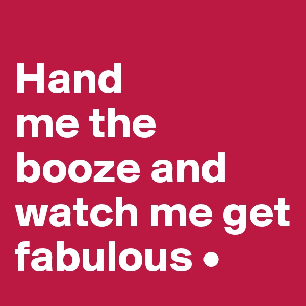 
Hand
me the booze and watch me get fabulous •