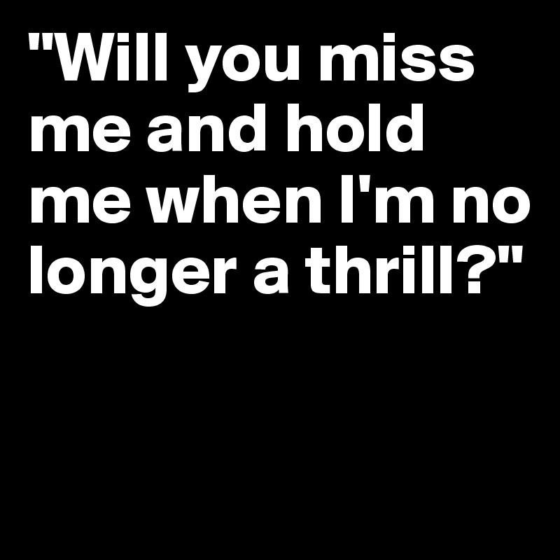 "Will you miss me and hold me when I'm no longer a thrill?"


