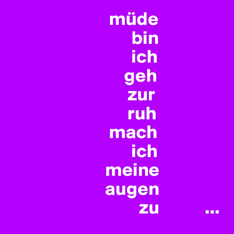                           müde
                                bin
                                ich
                              geh
                               zur
                               ruh
                          mach
                                ich
                         meine
                         augen
                                  zu            ...