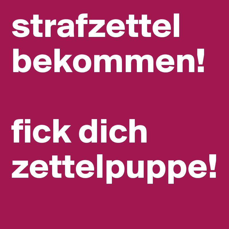 strafzettel bekommen!

fick dich zettelpuppe!