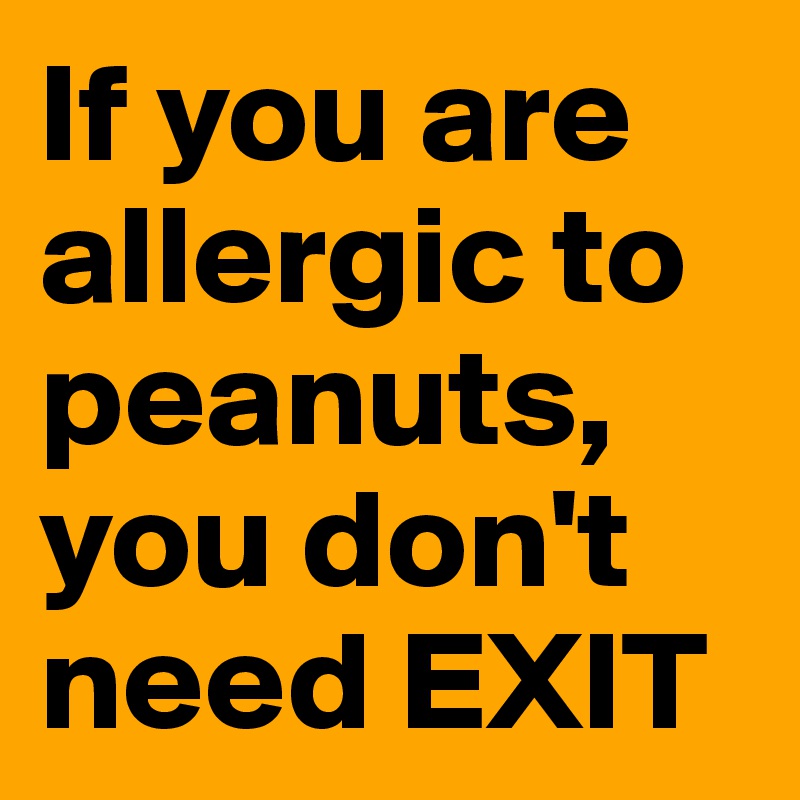If you are allergic to peanuts, you don't need EXIT
