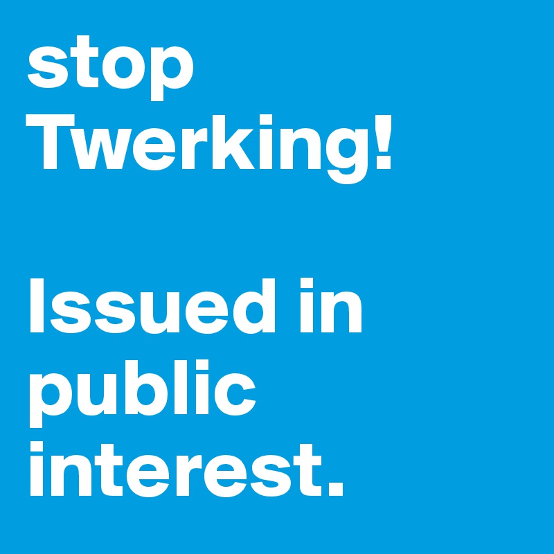 stop Twerking!

Issued in public interest.