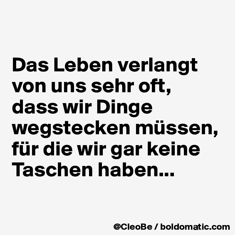 

Das Leben verlangt von uns sehr oft, 
dass wir Dinge wegstecken müssen, für die wir gar keine Taschen haben...


