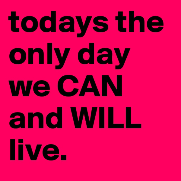 todays the only day we CAN and WILL live. 