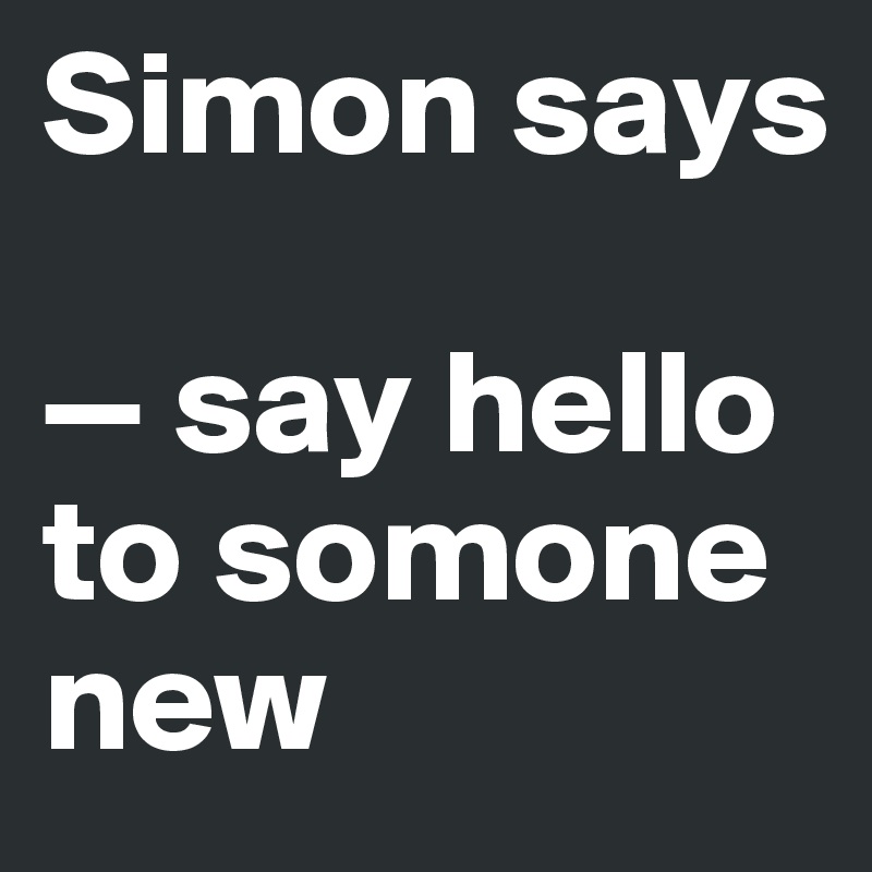 Simon says

— say hello to somone new