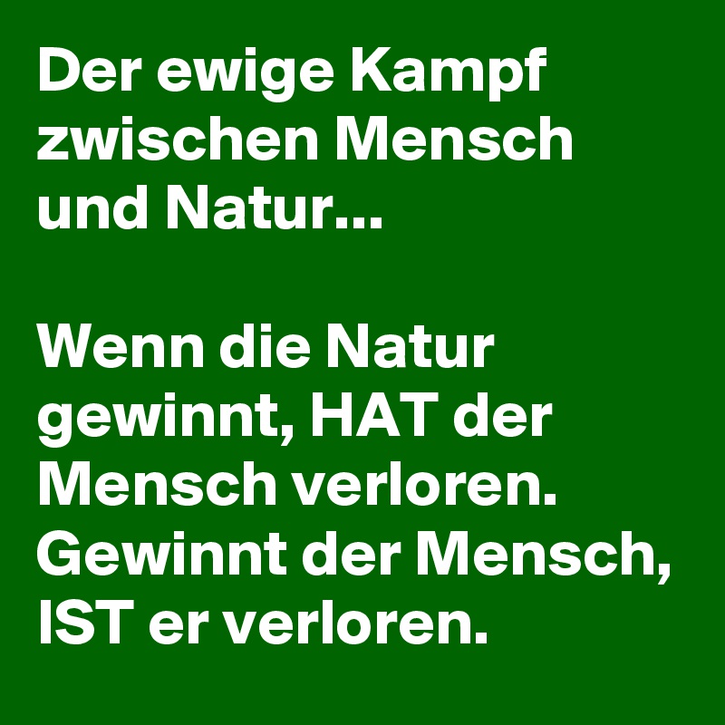 Der ewige Kampf zwischen Mensch und Natur...

Wenn die Natur gewinnt, HAT der Mensch verloren.
Gewinnt der Mensch, IST er verloren.