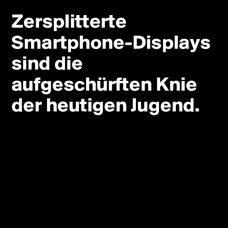 Zersplitterte Smartphone-Displays sind die aufgeschürften Knie der heutigen Jugend.