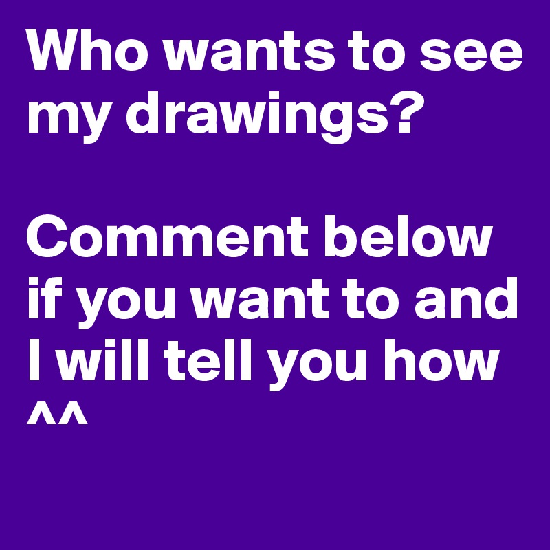 Who wants to see my drawings?

Comment below if you want to and I will tell you how ^^