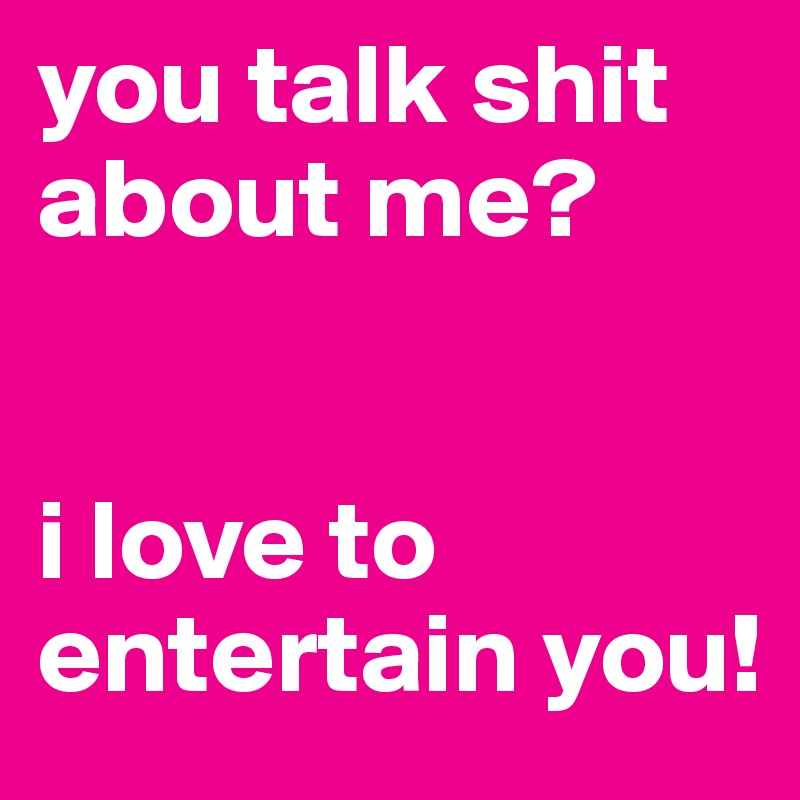 you talk shit about me?


i love to entertain you!