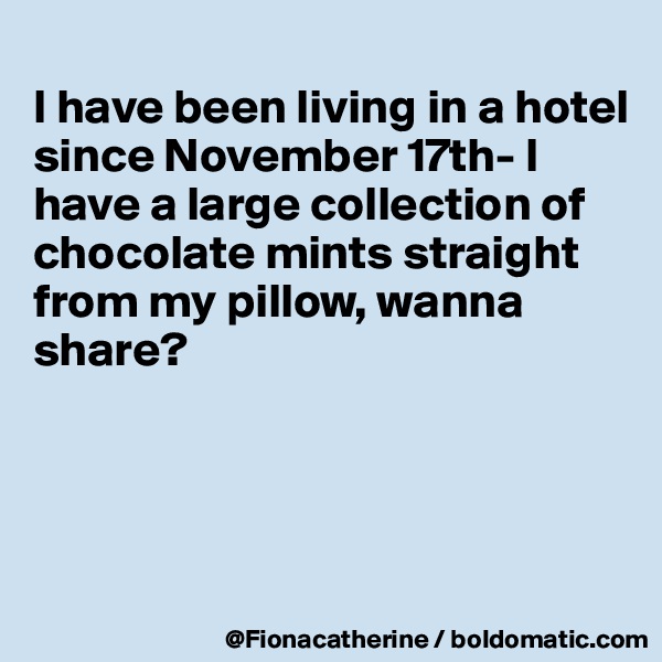 
I have been living in a hotel
since November 17th- I 
have a large collection of
chocolate mints straight
from my pillow, wanna
share?




